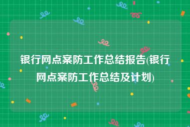 银行网点案防工作总结报告(银行网点案防工作总结及计划)