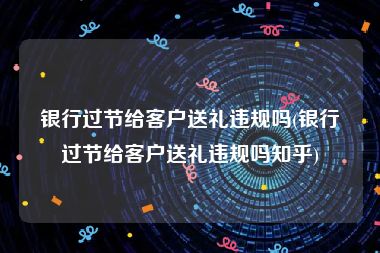 银行过节给客户送礼违规吗(银行过节给客户送礼违规吗知乎)