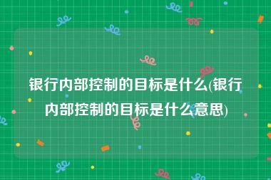 银行内部控制的目标是什么(银行内部控制的目标是什么意思)