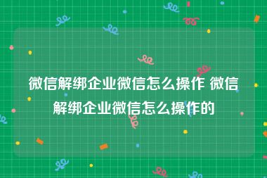 微信解绑企业微信怎么操作 微信解绑企业微信怎么操作的