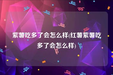 紫薯吃多了会怎么样(红薯紫薯吃多了会怎么样)