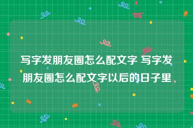 写字发朋友圈怎么配文字 写字发朋友圈怎么配文字以后的日子里