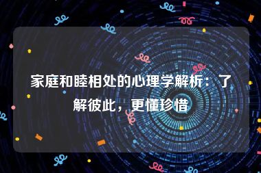 家庭和睦相处的心理学解析：了解彼此，更懂珍惜