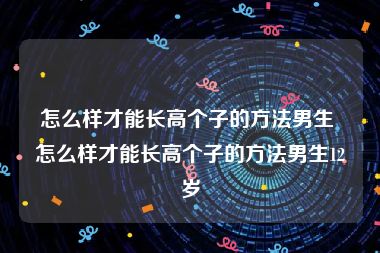 怎么样才能长高个子的方法男生 怎么样才能长高个子的方法男生12岁