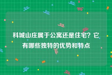 科城山庄属于公寓还是住宅？它有哪些独特的优势和特点