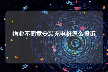 物业不同意安装充电桩怎么投诉