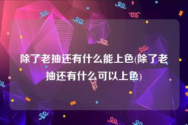 除了老抽还有什么能上色(除了老抽还有什么可以上色)