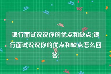 银行面试说说你的优点和缺点(银行面试说说你的优点和缺点怎么回答)