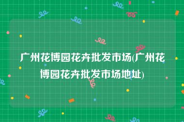 广州花博园花卉批发市场(广州花博园花卉批发市场地址)