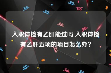 入职体检有乙肝能过吗 入职体检有乙肝五项的项目怎么办？