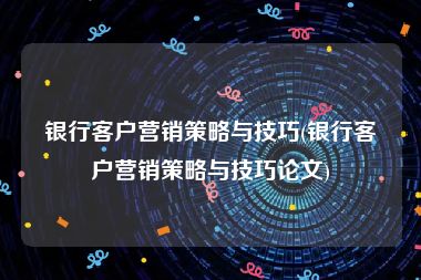 银行客户营销策略与技巧(银行客户营销策略与技巧论文)