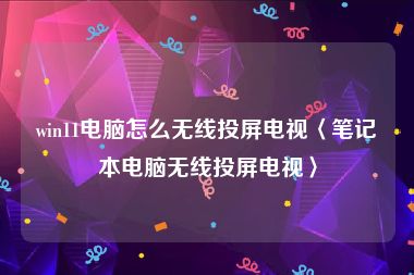 win11电脑怎么无线投屏电视〈笔记本电脑无线投屏电视〉