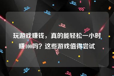 玩游戏赚钱，真的能轻松一小时赚100吗？这些游戏值得尝试