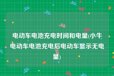 电动车电池充电时间和电量(小牛电动车电池充电后电动车显示无电量)