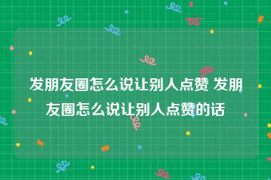 发朋友圈怎么说让别人点赞 发朋友圈怎么说让别人点赞的话