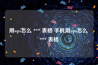 用wps怎么 *** 表格 手机用wps怎么 *** 表格