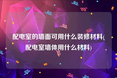 配电室的墙面可用什么装修材料(配电室墙体用什么材料)