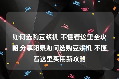 如何选购豆浆机 不懂看这里全攻略,分享阳泉如何选购豆浆机 不懂看这里实用新攻略