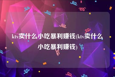 ktv卖什么小吃暴利赚钱(ktv卖什么小吃暴利赚钱)