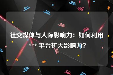 社交媒体与人际影响力：如何利用 *** 平台扩大影响力？