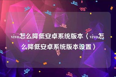 vivo怎么降低安卓系统版本〈vivo怎么降低安卓系统版本设置〉