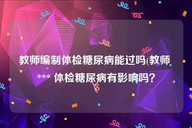 教师编制体检糖尿病能过吗(教师 *** 体检糖尿病有影响吗？