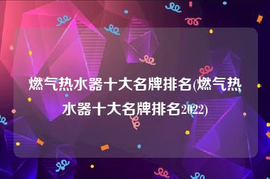 燃气热水器十大名牌排名(燃气热水器十大名牌排名2022)