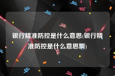 银行精准防控是什么意思(银行精准防控是什么意思啊)