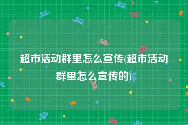 超市活动群里怎么宣传(超市活动群里怎么宣传的)