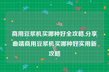 商用豆浆机买哪种好全攻略,分享曲靖商用豆浆机买哪种好实用新攻略