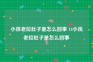 小孩老拉肚子是怎么回事 14小孩老拉肚子是怎么回事