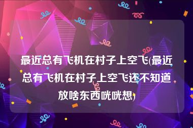 最近总有飞机在村子上空飞(最近总有飞机在村子上空飞还不知道放啥东西咣咣想)