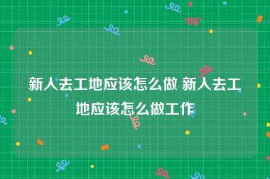 新人去工地应该怎么做 新人去工地应该怎么做工作