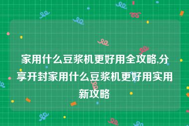 家用什么豆浆机更好用全攻略,分享开封家用什么豆浆机更好用实用新攻略