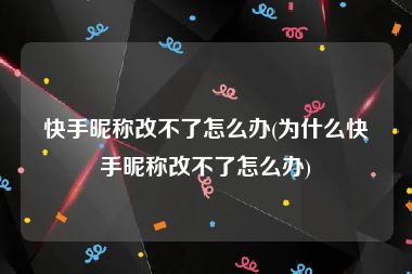 快手昵称改不了怎么办(为什么快手昵称改不了怎么办)