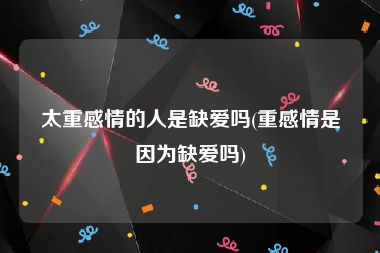 太重感情的人是缺爱吗(重感情是因为缺爱吗)