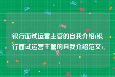 银行面试运营主管的自我介绍(银行面试运营主管的自我介绍范文)