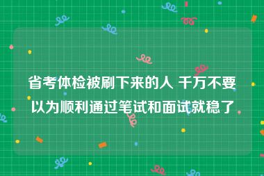 省考体检被刷下来的人 千万不要以为顺利通过笔试和面试就稳了