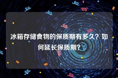 冰箱存储食物的保质期有多久？如何延长保质期？