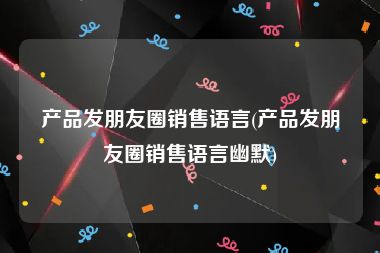 产品发朋友圈销售语言(产品发朋友圈销售语言幽默)