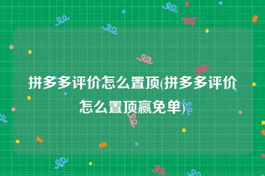 拼多多评价怎么置顶(拼多多评价怎么置顶赢免单)