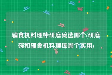 辅食机料理棒研磨碗选哪个(研磨碗和辅食机料理棒哪个实用)