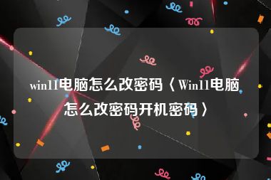 win11电脑怎么改密码〈Win11电脑怎么改密码开机密码〉