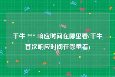 千牛 *** 响应时间在哪里看(千牛首次响应时间在哪里看)