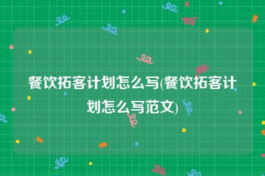 餐饮拓客计划怎么写(餐饮拓客计划怎么写范文)