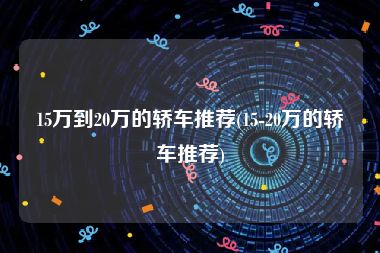 15万到20万的轿车推荐(15-20万的轿车推荐)