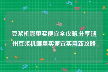 豆浆机哪里买便宜全攻略,分享随州豆浆机哪里买便宜实用新攻略