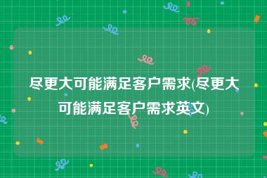 尽更大可能满足客户需求(尽更大可能满足客户需求英文)