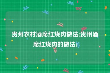 贵州农村酒席红烧肉做法(贵州酒席红烧肉的做法)