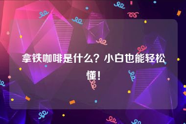 拿铁咖啡是什么？小白也能轻松懂！